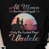 All women are created equal only the coolest play ukulele - Ukulele player, girl playing ukulele