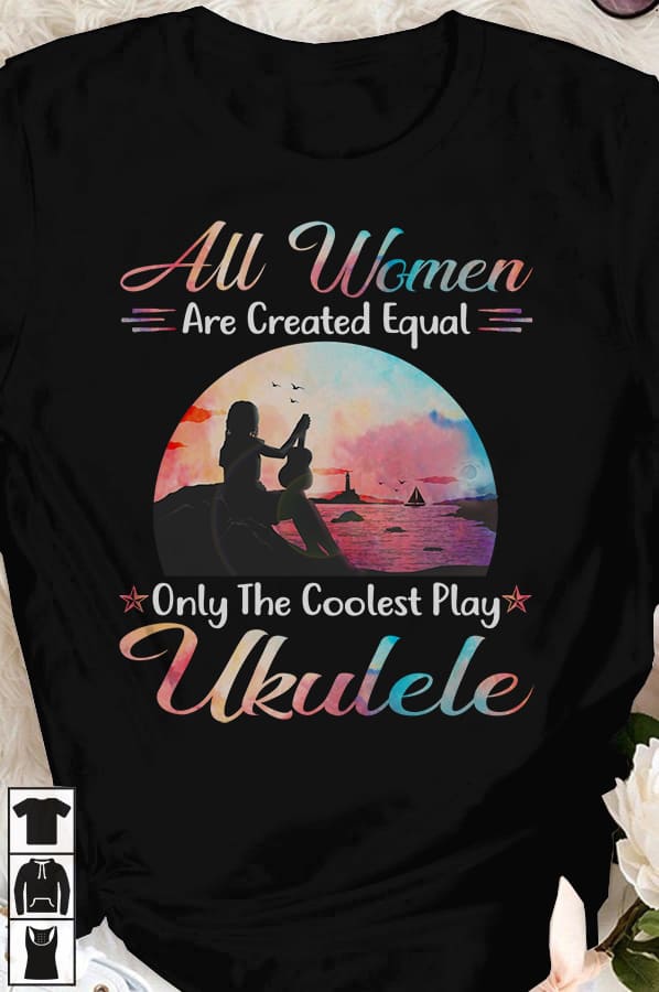 All women are created equal only the coolest play ukulele - Ukulele player, girl playing ukulele