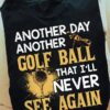 Another day another golf ball that I'll never see again - T-shirt for golf players