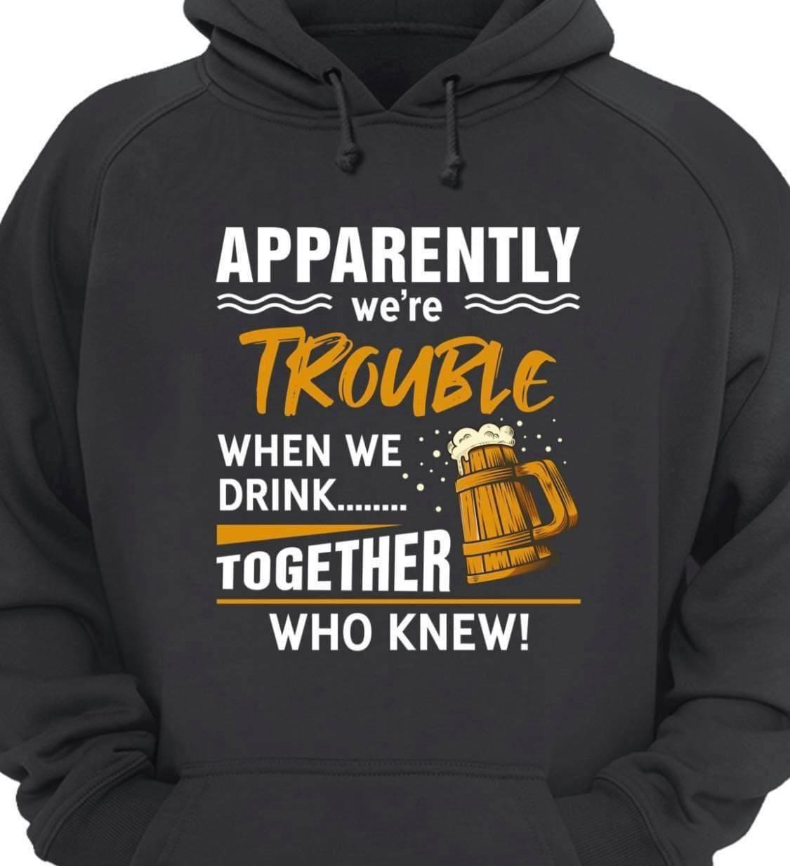 Apparently we'er trouble when we drink together - Beer drinker, cup of beer graphic