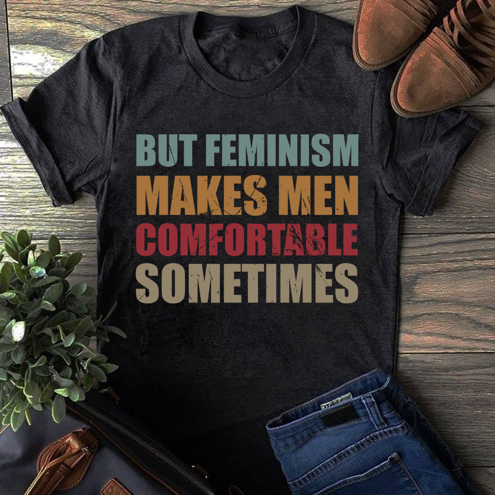 But feminism makes men comfortable sometimes - Fight for feminism, feminism right