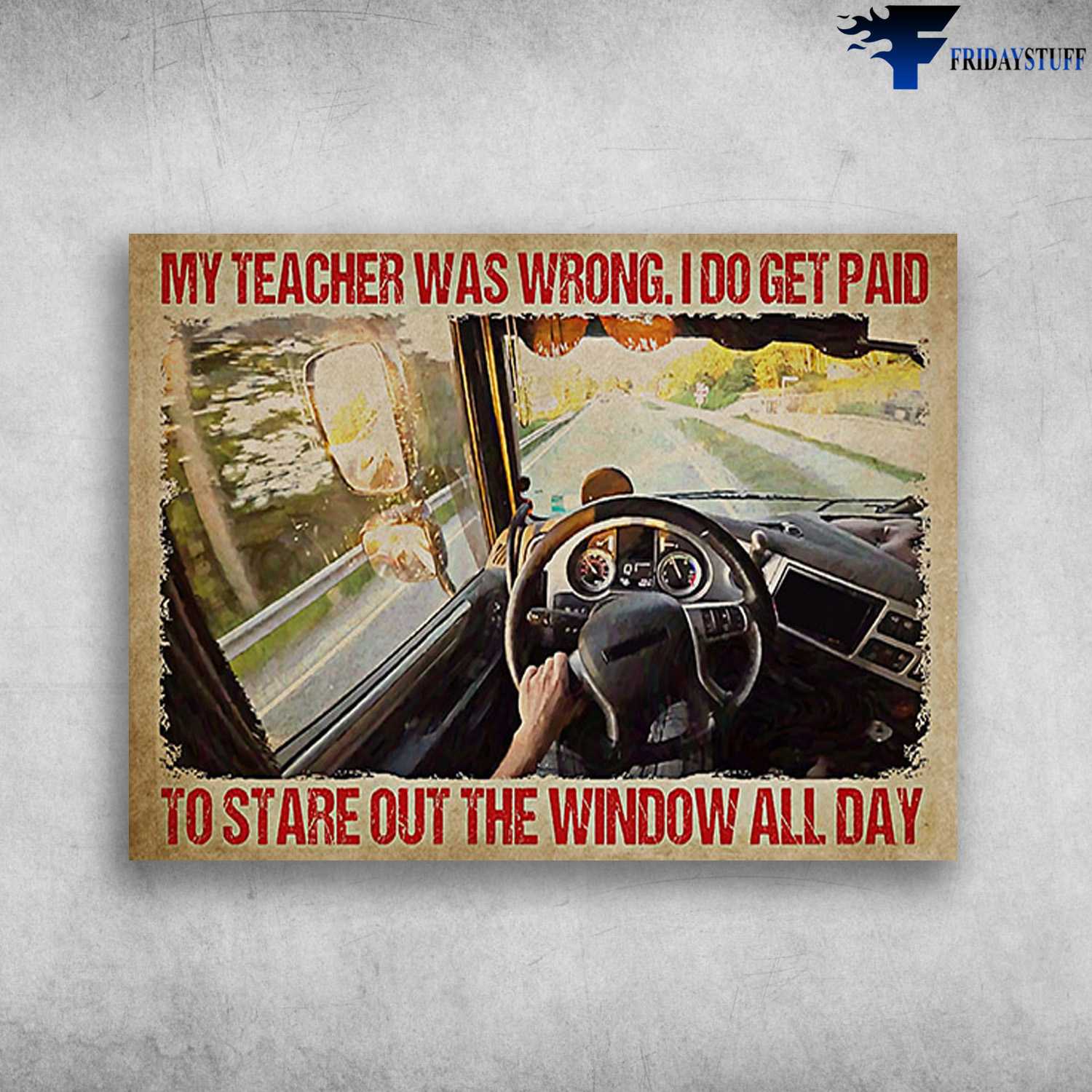 Driver Poster, Truck Driving, My Teacher Was Wrong, I Do Get Paid, To Stare Out The Window All Day