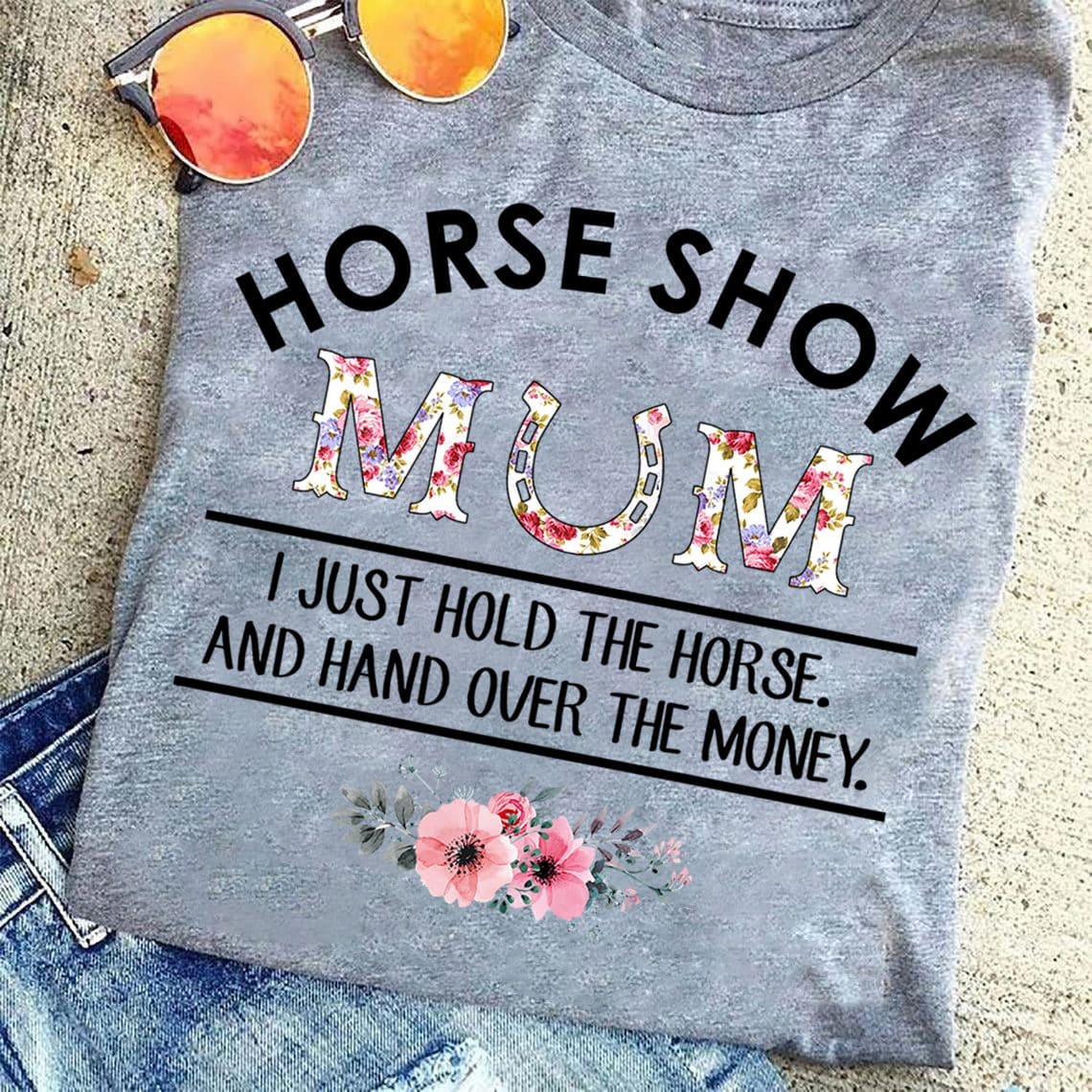 Horse show mum I just hold the horse and hand over the money - Mother loves horse, gift for mother's day