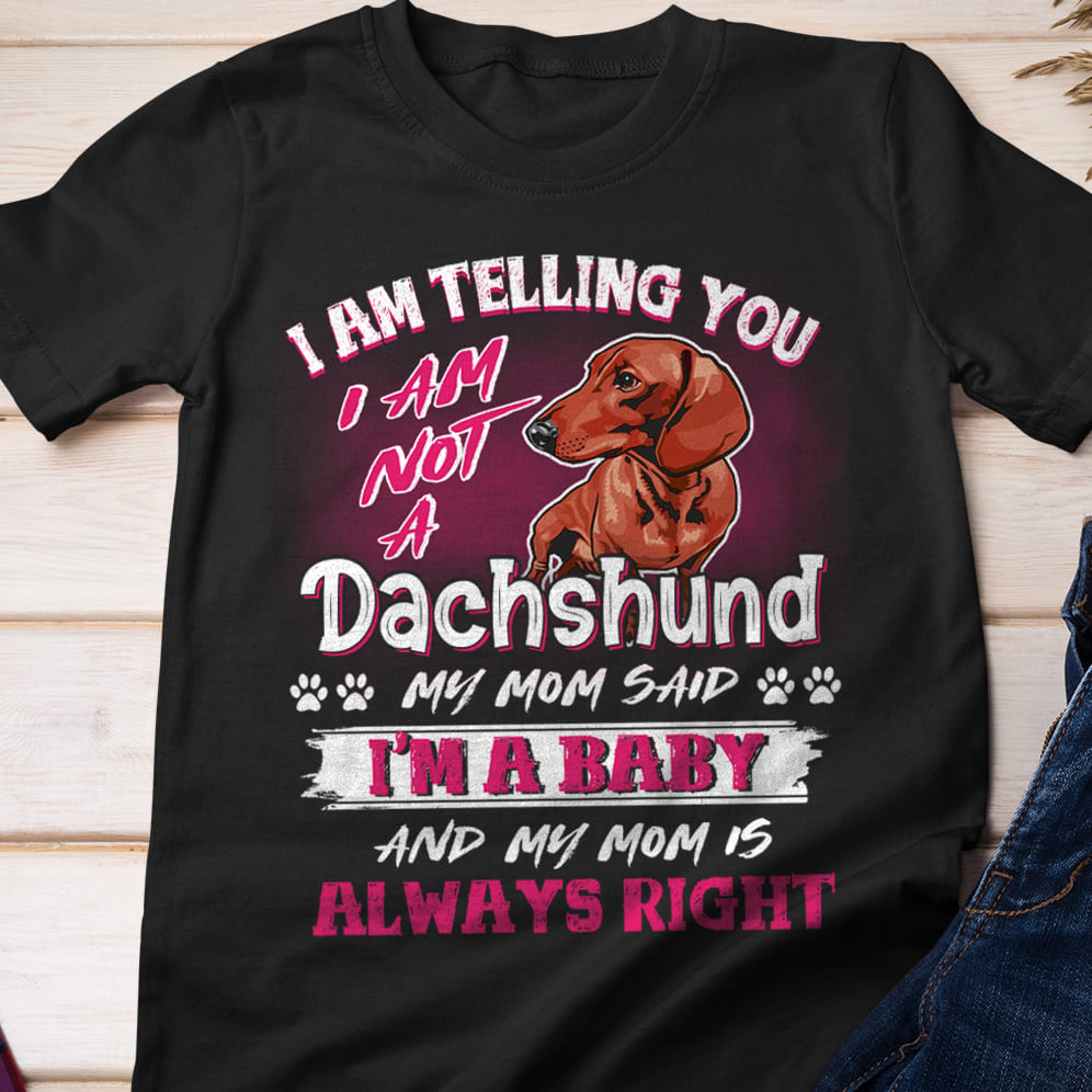 I am telling you I am not Dachshund my mom said I'm a baby and my mom always right - Gift for Dachshund lover, Dog mom T-shirt