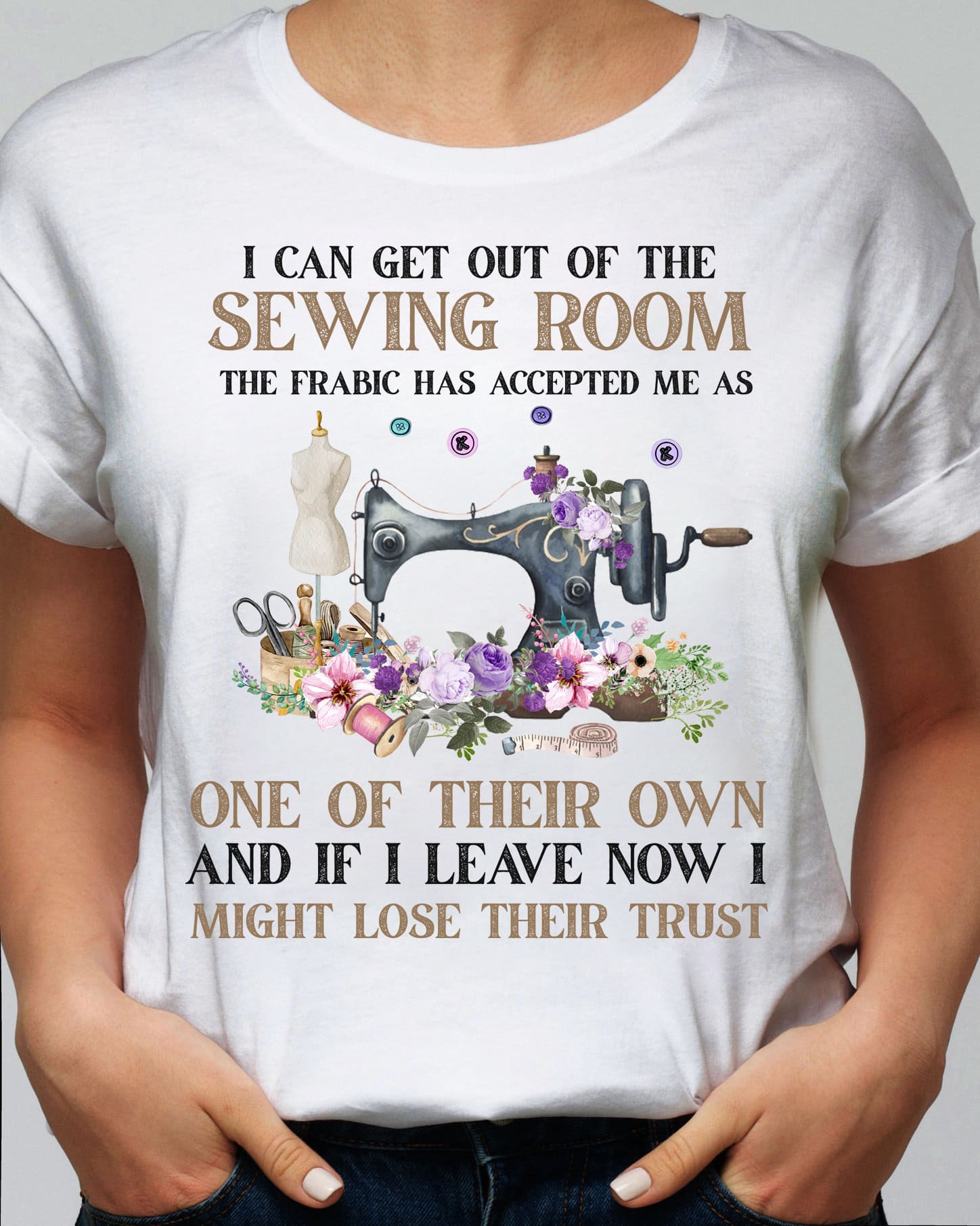 I can get out of the sewing room the fabric has accept me - Sewing machine graphic T-shirt, sewing harmless hobby