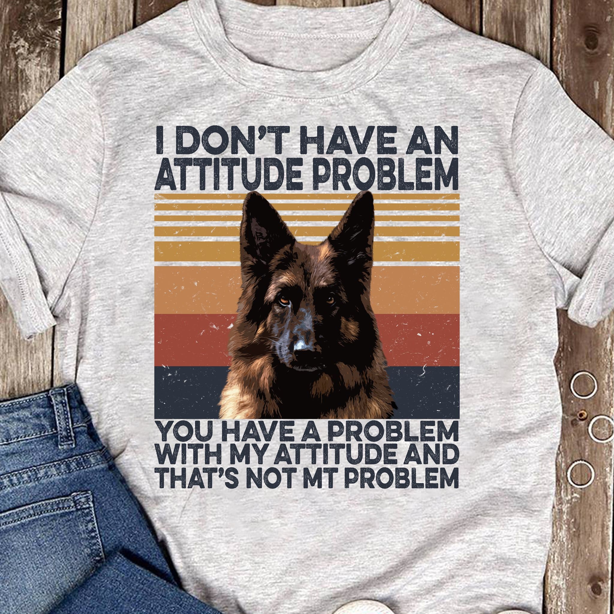 I don't have an attitude problem, you have a problem with my attitude - German shepherd dog