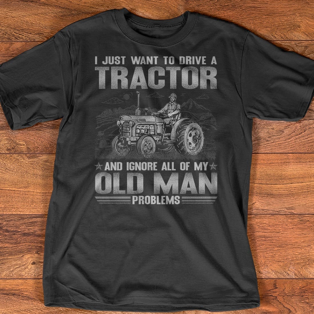 I just want to drive a tractor and ignore all of my old man problems - Tractor driver graphic T-shirt, farmer driving tractor