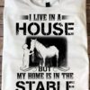 I live in a house but my home is in the stable - Horse stable, gift for horse lover