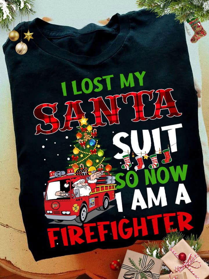 I lost my Santa suit so now I am a firefighter - Santa Claus firefighter, Christmas ugly sweater