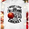 I might look like I'm listening to you but in my head I'm play cricket - Cricket player T-shirt