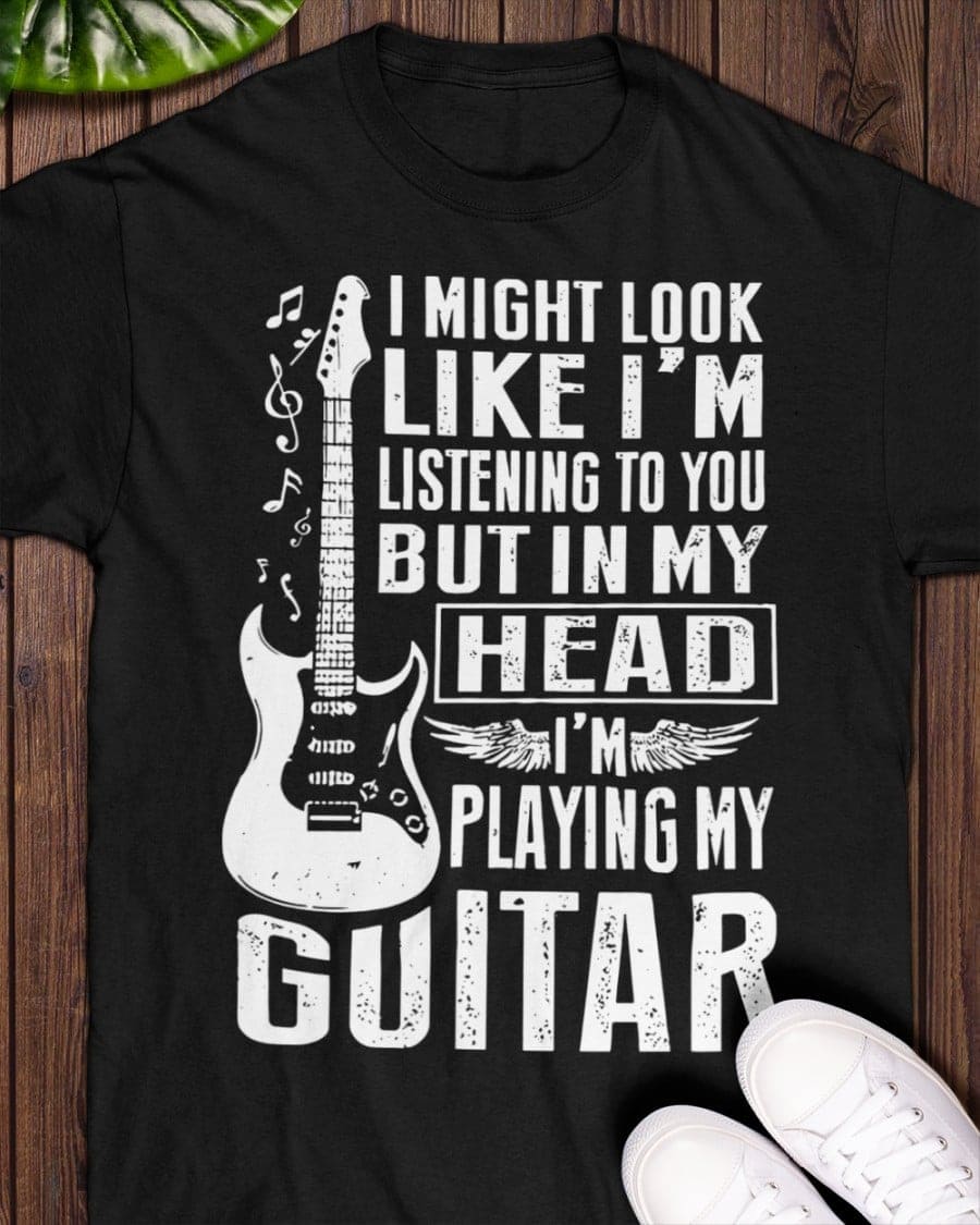 I might look like I'm listening to you but in my head I'm playing my guitar - Gift for guitarist