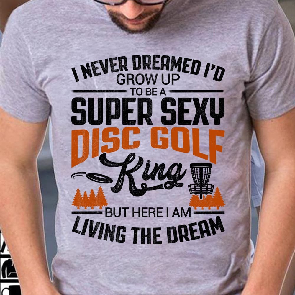 I never dreamed I'd grow up to be a super sexy disc golf king - Disc golfer T-shirt