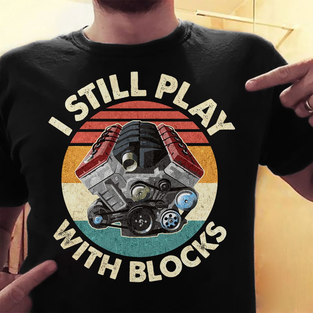I still play with blocks - Funny car mechanic engine, engine horse power T-shirt