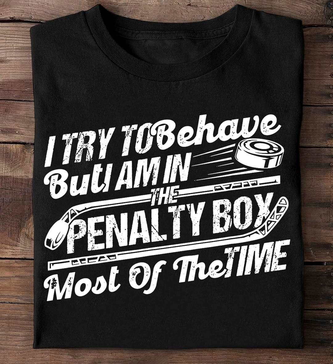 I try to behave but I am in the penalty box most of the time - Hockey player T-shirt