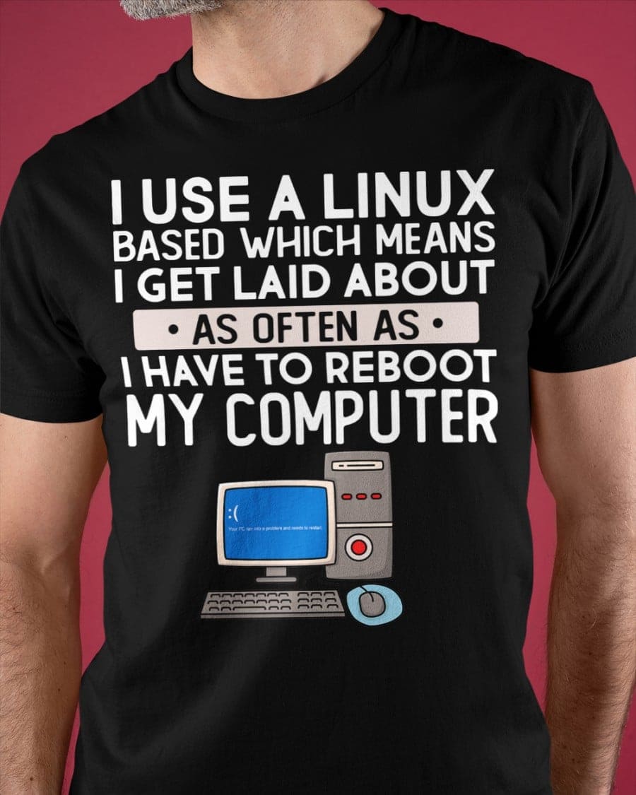 I use a linux based which means I get laid about as often as I have to reboot my computer - T-shirt for programmer