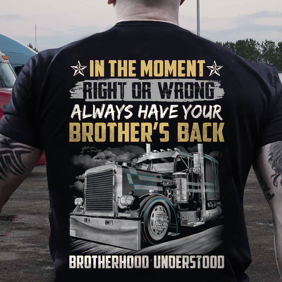 In the moment right or wrong always have your brother's back - Brotherhood understood, gift for trucker