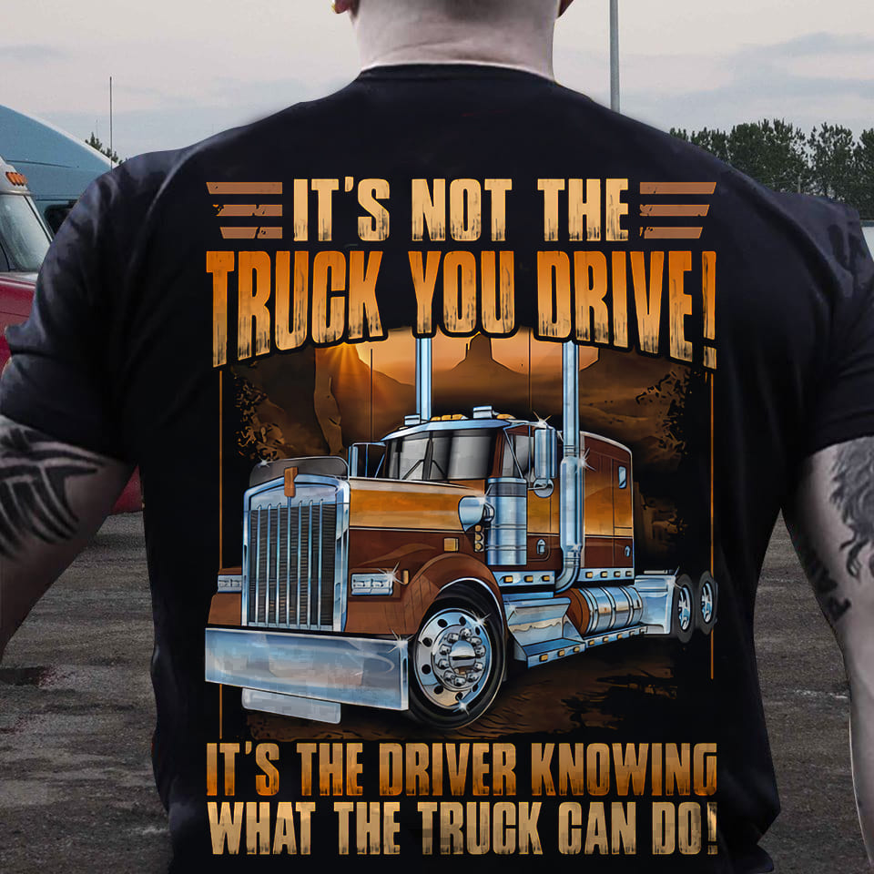 It's not the truck you drive it's the driver knowing what the truck can do - Gift for trucker, truck driver