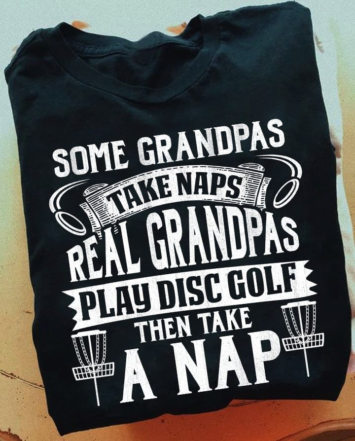 Some grandpas take naps, real grandpas play disc golf then take a nap - Disc golf grandpa