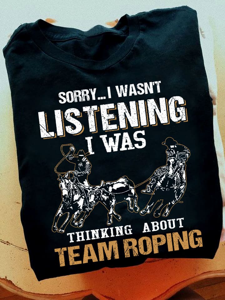 Sorry I wasn't listening I was thinking about team roping - Gift for the cowboy, team roping partners