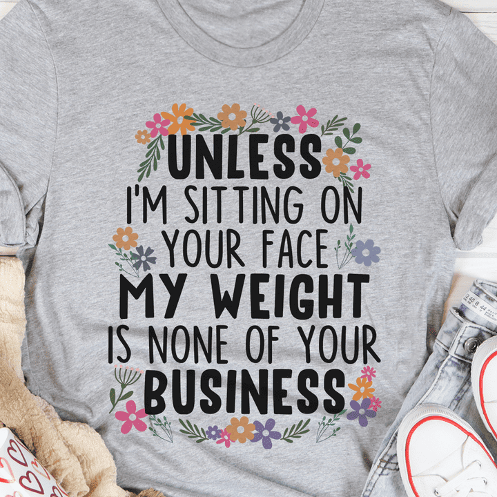 Unless I'm sitting on your face, my weight is none of your business
