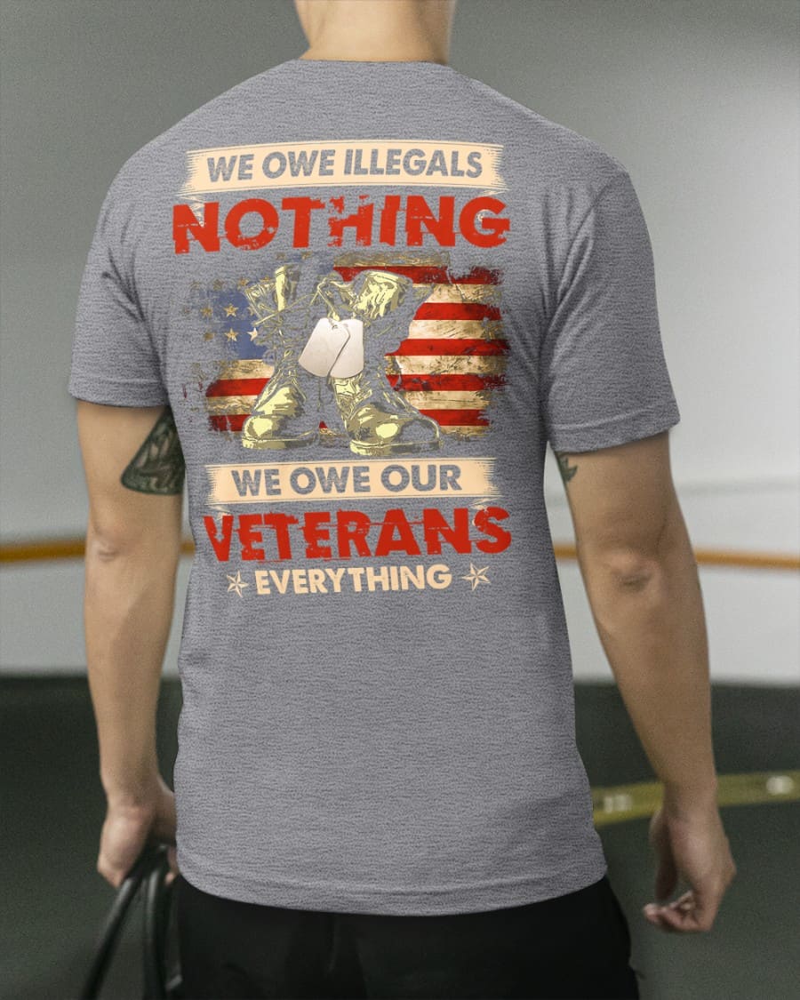 We owe illegals nothing, we owe our veterans everything - Gift for American veterans