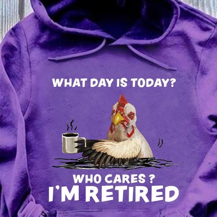 What day is today Who cares I'm retired - Grumpy chicken drinking coffee, gift for retired people