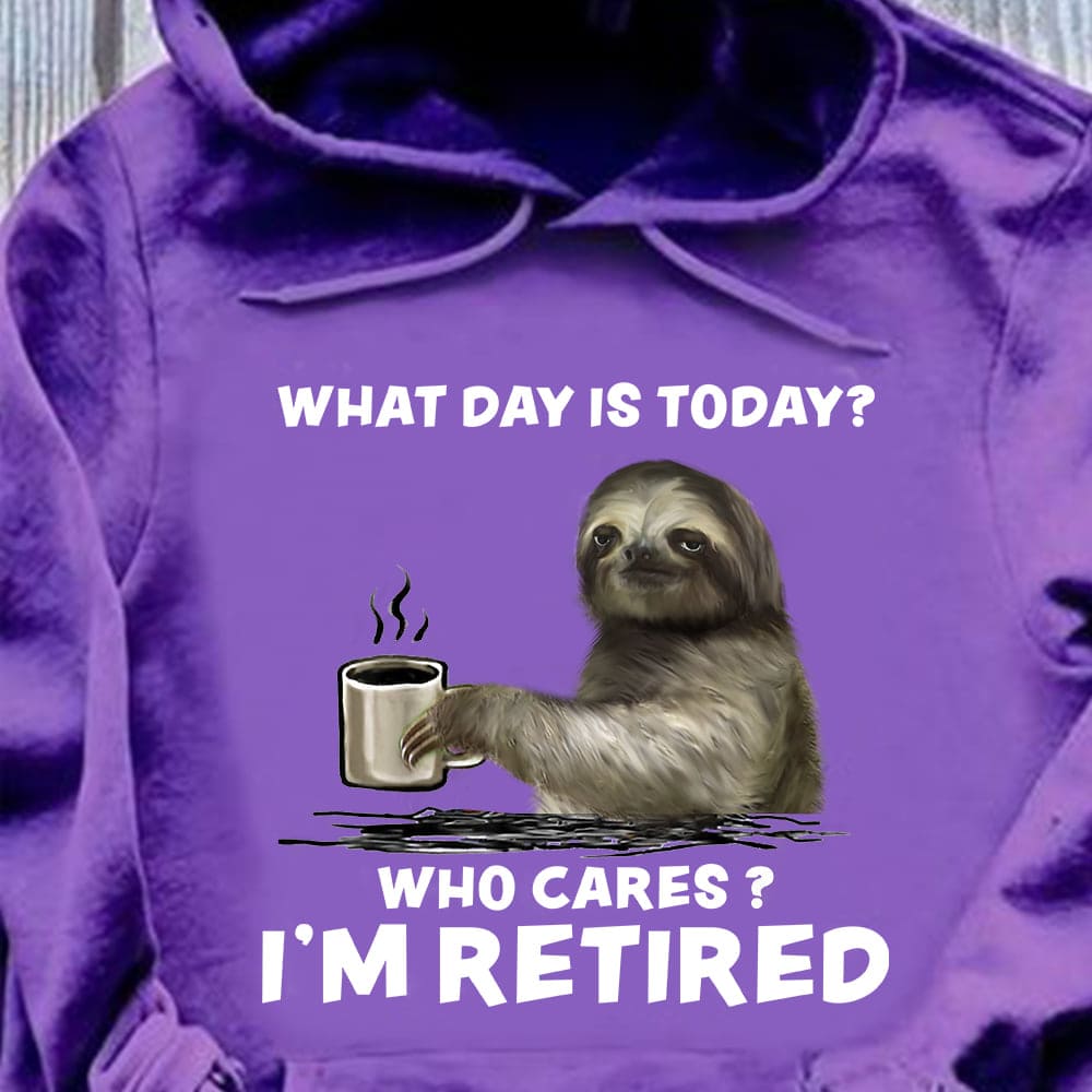 What day is today Who cares I'm retired - Retired people gift, sloth drinking coffee