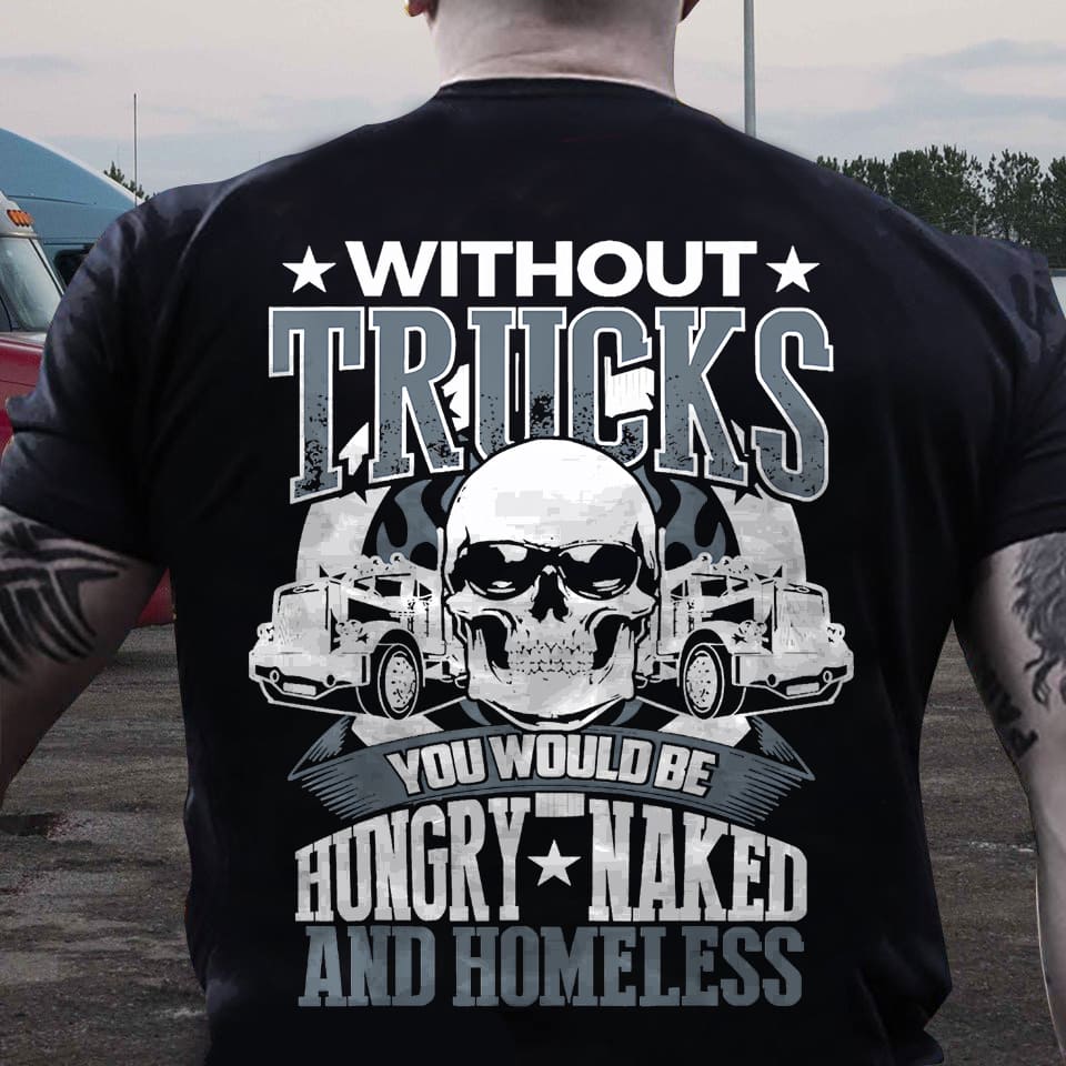 Without trucks you would be hungry naked and homeless - Skull and truck, T-shirt for truck driver