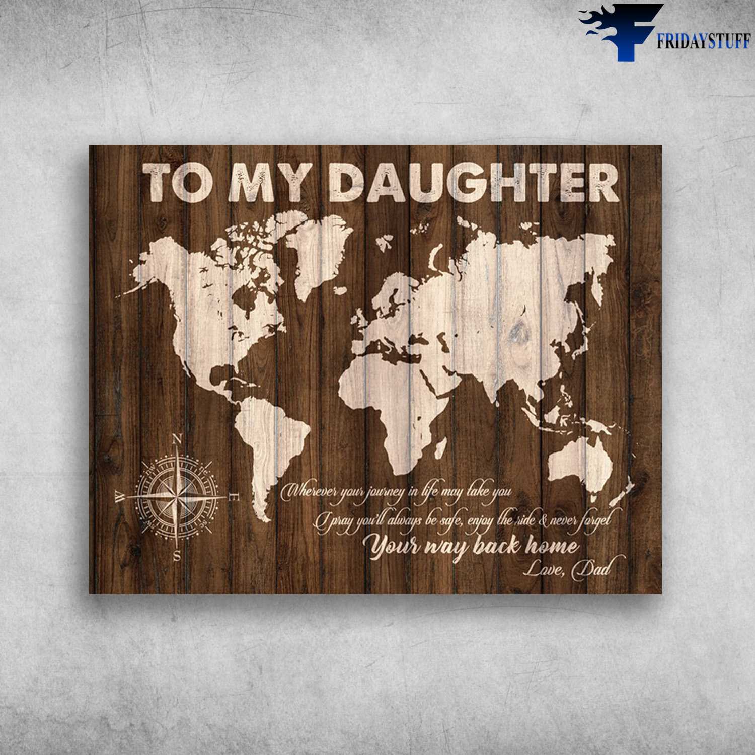World Map, To My Daughter, Wherever Your Journey In Life May Take You, I Pray You'll Always Be Safe, Enjoy The Ride And Never Forget, Your Way Back Home