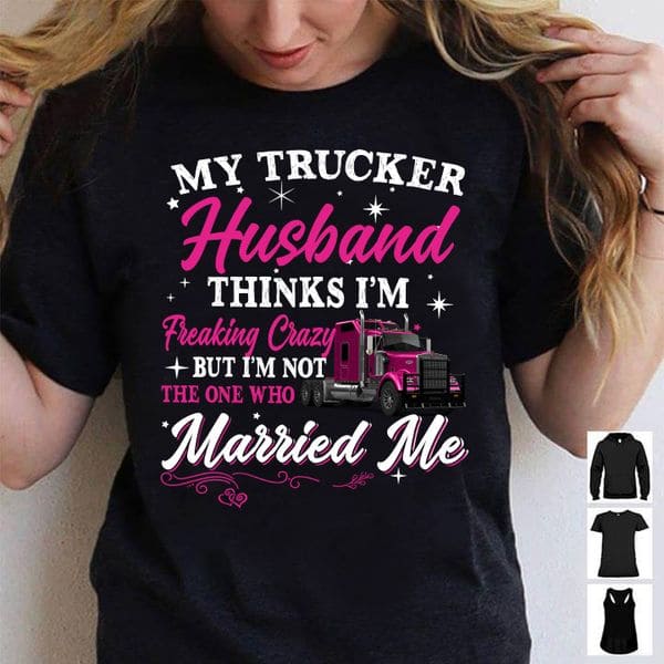 My trucker husband thinks i'm freaking crazy but i'm not the one who married me