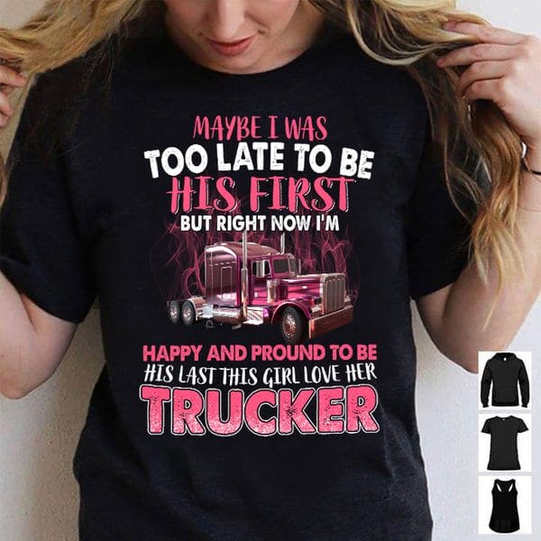 Truck Graphic T-shirt - Maybe was too late to be his first but right now i'm happy and pround to be his last this girl love her trucker