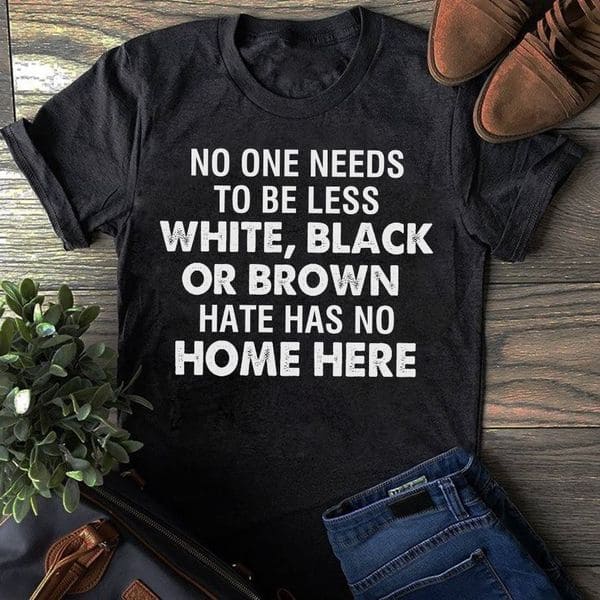 No one needs to be less white black or brown hate has no home here