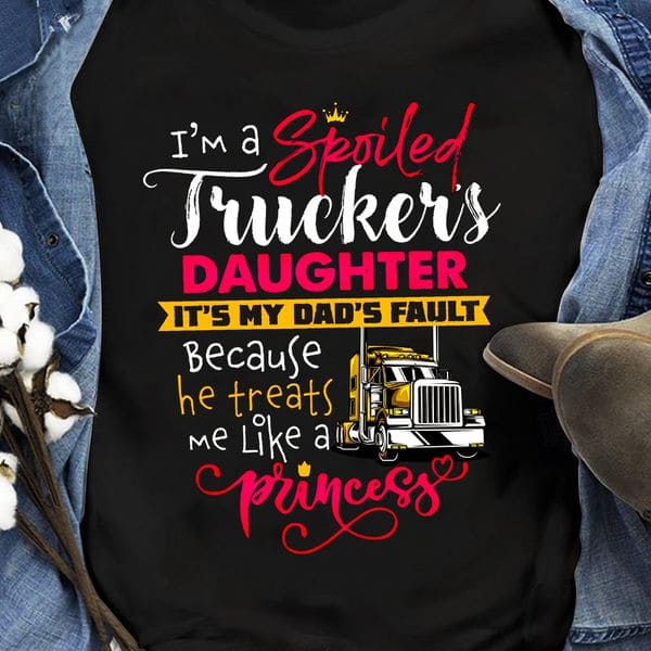 I'm a spoiled trucker's daughter its my dad's fault because he treats me like a princess