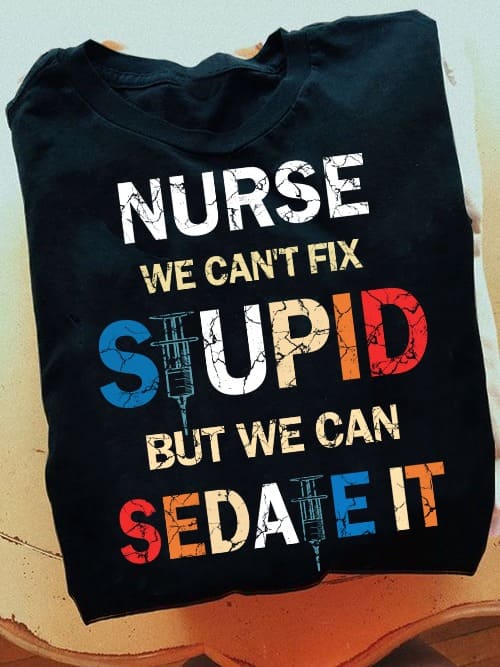 Nurse we can't fix stupid but we can sedate it