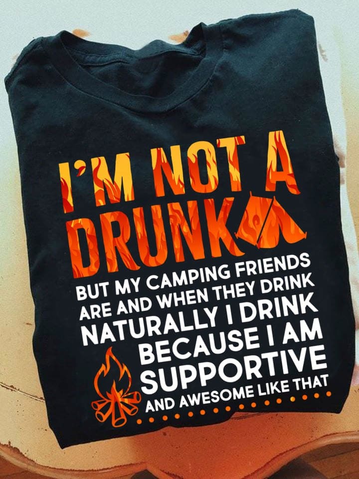 I'm not a drunk but my camping friends are and when they drink naturally i drink because i am supportive