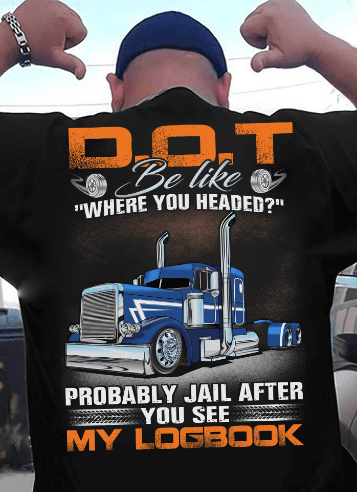 Truck Graphic T-shirt - D.O.T be like where you headed? Probably jail after you see my logbook