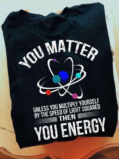 You matter unless you multiply yourself by the speed of light squared then you energy - Science Knowledge
