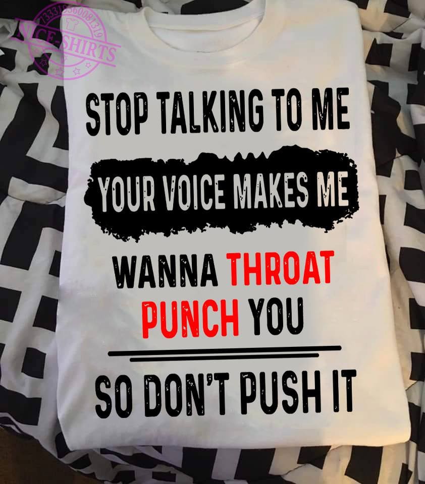 Stop talking to me your voice makes me wanna throat punch you so don't push it