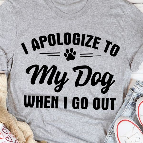 I apologize to my dog when I go out - Gift for dog owner, love the dog