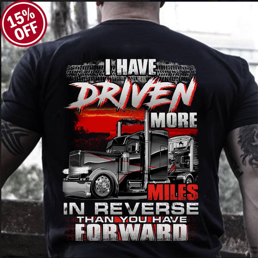 I have driven more miles in reverse than you have forward - Gift for trucker