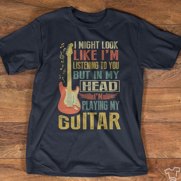 I might look like I'm listening to you but in my head I'm playing guitar - Gift for passionate guitarist
