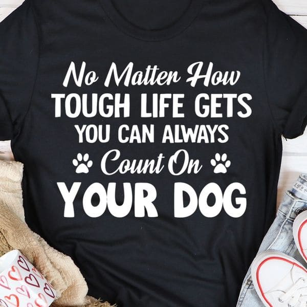 No matter how tough life gets, you can always count on your dog - Gift for dog lover
