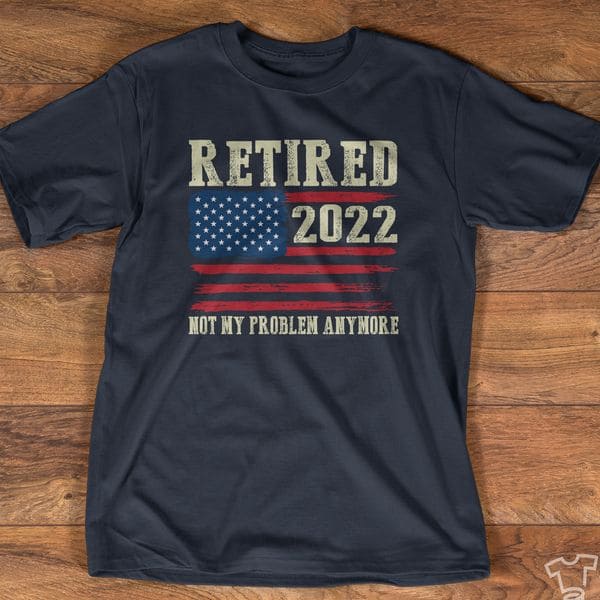 Retired 2022, Not my problem anymore - Gift for American people, retired people