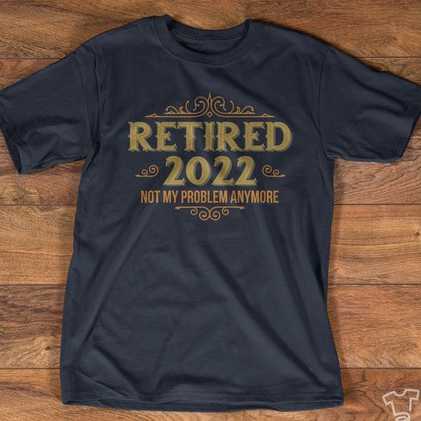 Retired 2022 - Not my problem anymore, Gift for retired people