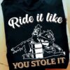 Ride it like you stole it - Barrel racing person, love riding horse