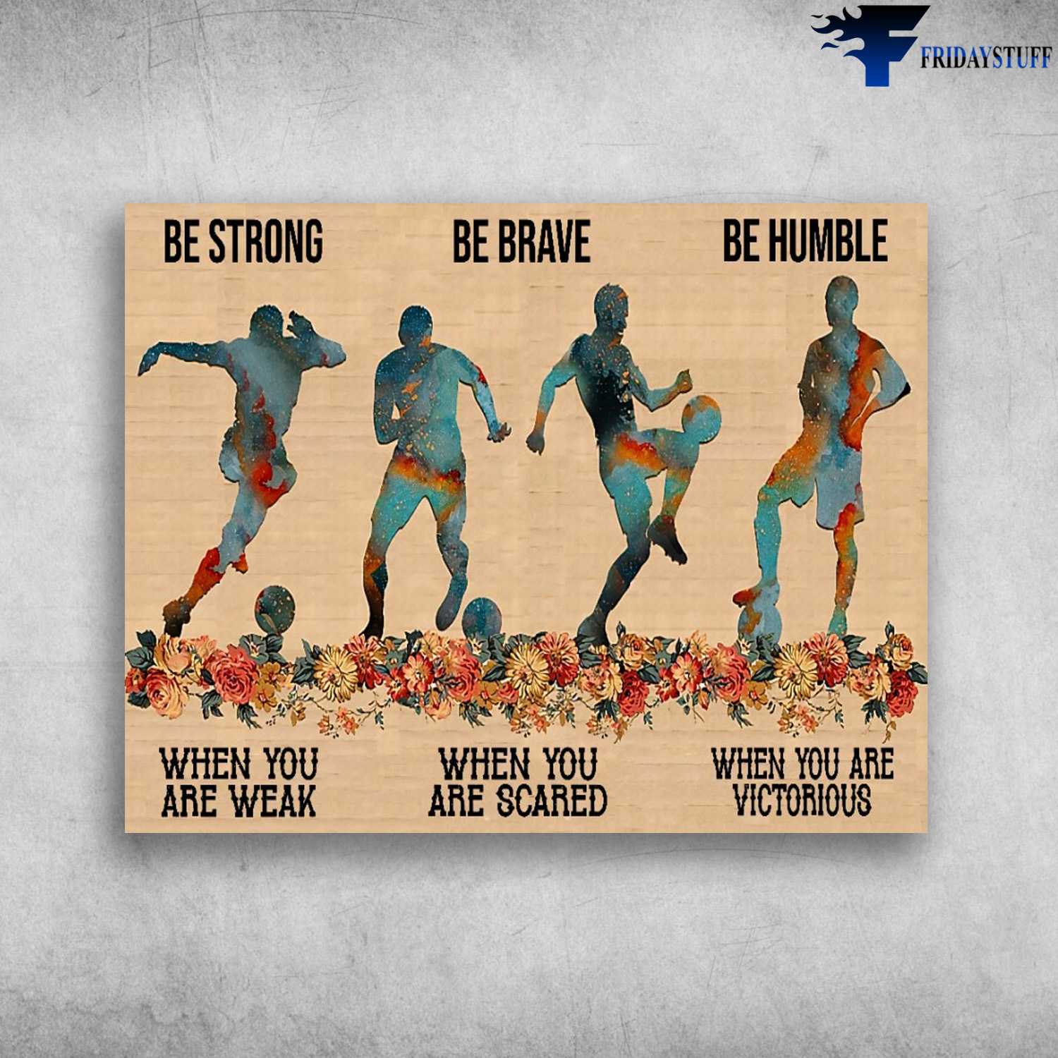 Soccer Player, Soccer Lover, Be Strong When You Are Weak, Be Brave When You Are Scared, Be Humble When You Are Victorious