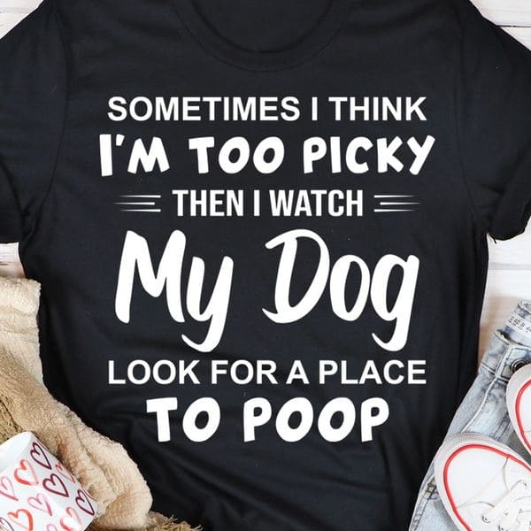 Sometimes I think I'm too picky then I watch my dog look for a place to poop - Gift for dog owner