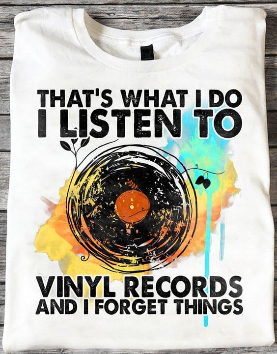 That's what I do I listen to vinyl records and I forget things - Vinyl record lover, love listening to vinyl