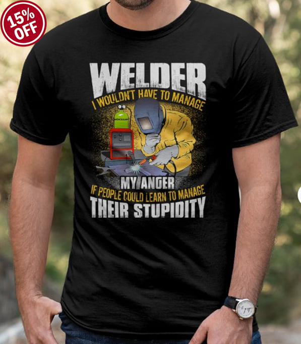 Welder T-shirt - I wouldn't have to manage my anger if people could learn to manage their stupidity
