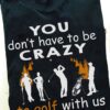 You don't have to be crazy to golft with us, we can train you - Gift for golfer, Golf partner